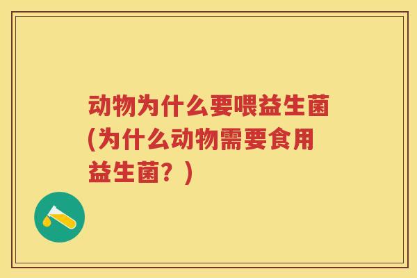 动物为什么要喂益生菌(为什么动物需要食用益生菌?) 动物为什么要喂益生菌(为什么动物需要食用益生菌?)