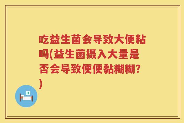 吃益生菌会导致大便粘吗(益生菌摄入大量是否会导致便便黏糊糊?) 吃益生菌会导致大便粘吗(益生菌摄入大量是否会导致便便黏糊糊?)