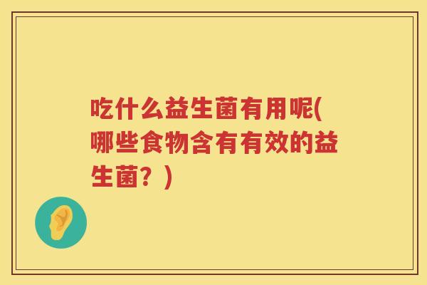 吃什么益生菌有用呢(哪些食物含有有效的益生菌?) 吃什么益生菌有用呢(哪些食物含有有效的益生菌?)
