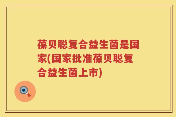 葆贝聪复合益生菌是国家(国家批准葆贝聪复合益生菌上市) 葆贝聪复合益生菌是国家(国家批准葆贝聪复合益生菌上市)