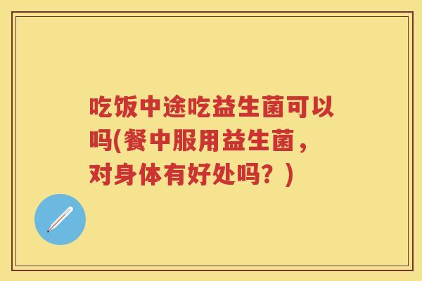 吃饭中途吃益生菌可以吗(餐中服用益生菌,对身体有好处吗?) 吃饭中途吃益生菌可以吗(餐中服用益生菌,对身体有好处吗?)
