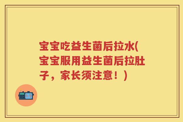 宝宝吃益生菌后拉水(宝宝服用益生菌后拉肚子，家长须注意！)