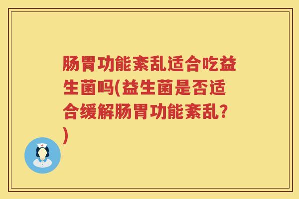 肠胃功能紊乱适合吃益生菌吗(益生菌是否适合缓解肠胃功能紊乱?) 肠胃功能紊乱适合吃益生菌吗(益生菌是否适合缓解肠胃功能紊乱?)