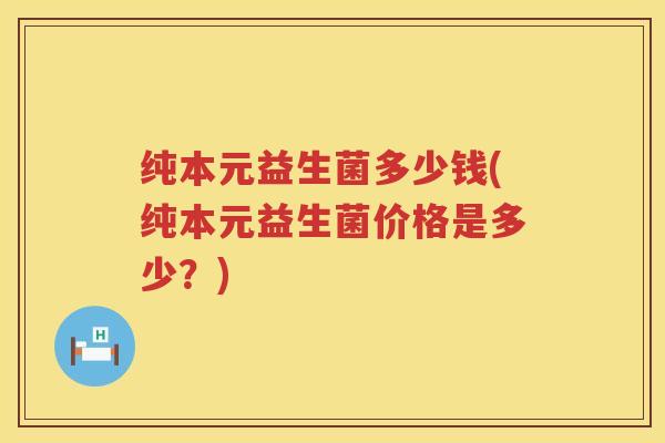 纯本元益生菌多少钱(纯本元益生菌价格是多少？)