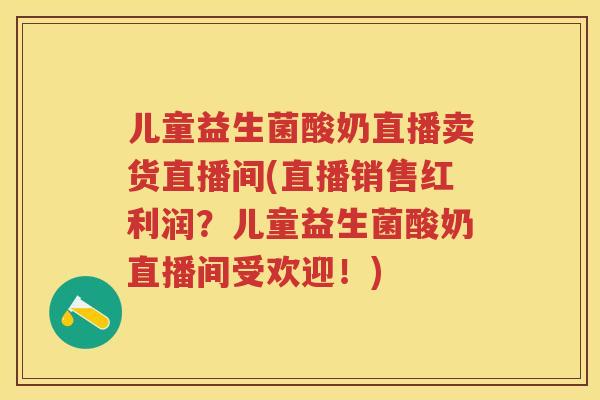 儿童益生菌酸奶直播卖货直播间(直播销售红利润?儿童益生菌酸奶直播间受欢迎!) 儿童益生菌酸奶直播卖货直播间(直播销售红利润?儿童益生菌酸奶直播间受欢迎!)