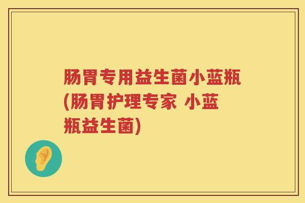 肠胃专用益生菌小蓝瓶(肠胃护理专家 小蓝瓶益生菌) 肠胃专用益生菌小蓝瓶(肠胃护理专家 小蓝瓶益生菌)
