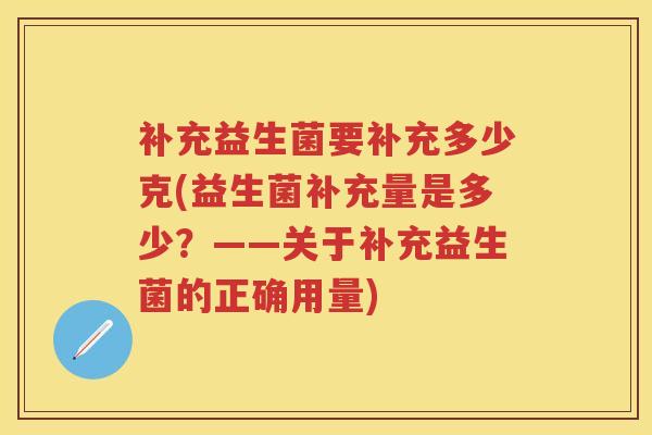 补充益生菌要补充多少克(益生菌补充量是多少?——关于补充益生菌的正确用量) 补充益生菌要补充多少克(益生菌补充量是多少?——关于补充益生菌的正确用量)