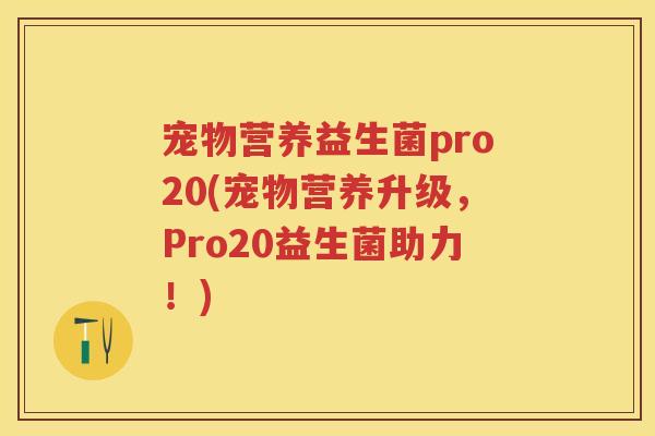 宠物营养益生菌pro20(宠物营养升级,Pro20益生菌助力!) 宠物营养益生菌pro20(宠物营养升级,Pro20益生菌助力!)
