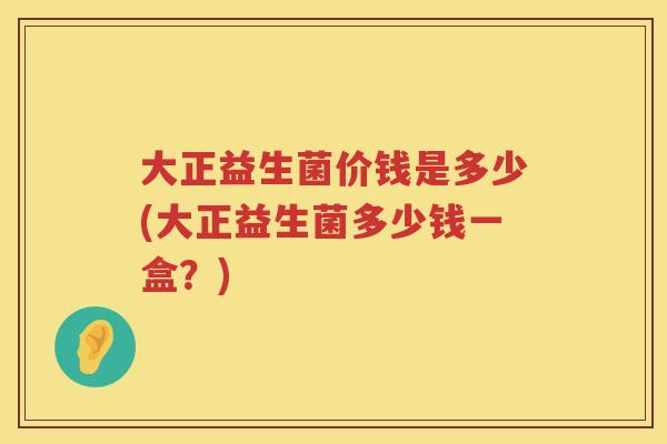 大正益生菌价钱是多少(大正益生菌多少钱一盒?) 大正益生菌价钱是多少(大正益生菌多少钱一盒?)
