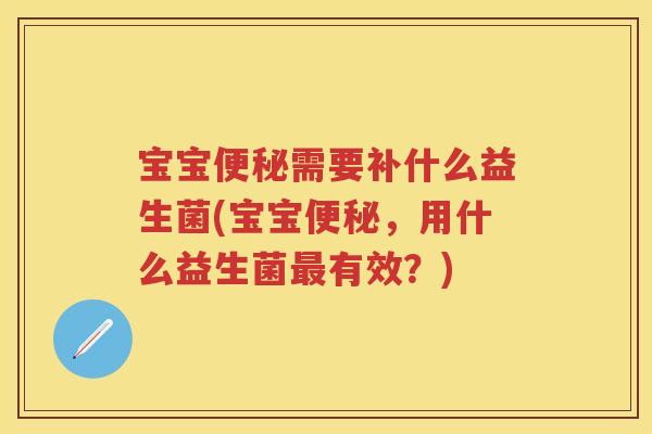宝宝需要补什么益生菌(宝宝,用什么益生菌有效?) 宝宝需要补什么益生菌(宝宝,用什么益生菌有效?)