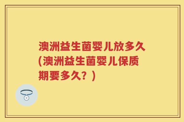 澳洲益生菌婴儿放多久(澳洲益生菌婴儿保质期要多久?) 澳洲益生菌婴儿放多久(澳洲益生菌婴儿保质期要多久?)