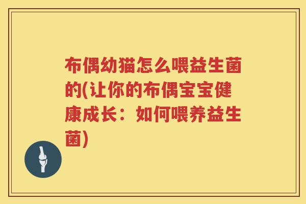 布偶幼猫怎么喂益生菌的(让你的布偶宝宝健康成长:如何喂养益生菌) 布偶幼猫怎么喂益生菌的(让你的布偶宝宝健康成长:如何喂养益生菌)