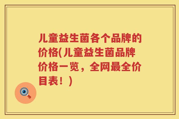 儿童益生菌各个品牌的价格(儿童益生菌品牌价格一览，全网全价目表！)