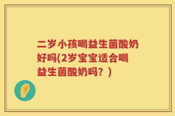 二岁小孩喝益生菌酸奶好吗(2岁宝宝适合喝益生菌酸奶吗?) 二岁小孩喝益生菌酸奶好吗(2岁宝宝适合喝益生菌酸奶吗?)