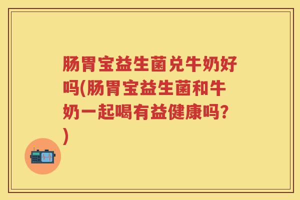 肠胃宝益生菌兑牛奶好吗(肠胃宝益生菌和牛奶一起喝有益健康吗？)