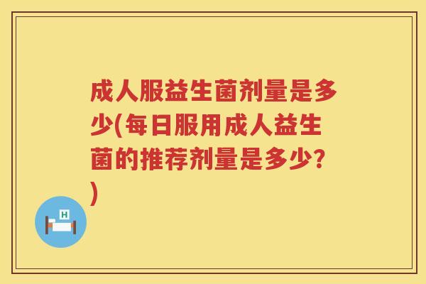 成人服益生菌剂量是多少(每日服用成人益生菌的推荐剂量是多少?) 成人服益生菌剂量是多少(每日服用成人益生菌的推荐剂量是多少?)