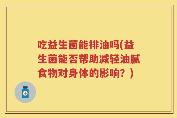吃益生菌能排油吗(益生菌能否帮助减轻油腻食物对身体的影响？)