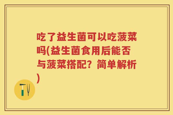 吃了益生菌可以吃菠菜吗(益生菌食用后能否与菠菜搭配?简单解析) 吃了益生菌可以吃菠菜吗(益生菌食用后能否与菠菜搭配?简单解析)