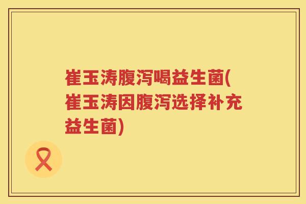 崔玉涛喝益生菌(崔玉涛因选择补充益生菌) 崔玉涛喝益生菌(崔玉涛因选择补充益生菌)