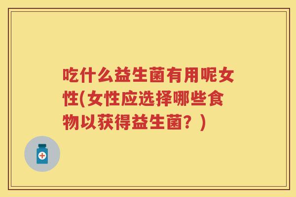 吃什么益生菌有用呢女性(女性应选择哪些食物以获得益生菌？)