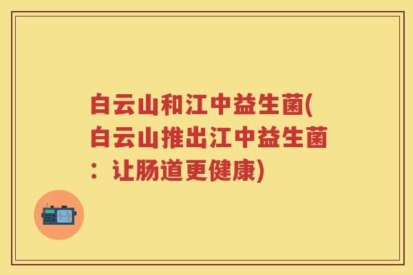 白云山和江中益生菌(白云山推出江中益生菌:让肠道更健康) 白云山和江中益生菌(白云山推出江中益生菌:让肠道更健康)
