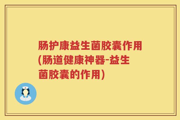 肠护康益生菌胶囊作用(肠道健康神器-益生菌胶囊的作用) 肠护康益生菌胶囊作用(肠道健康神器-益生菌胶囊的作用)