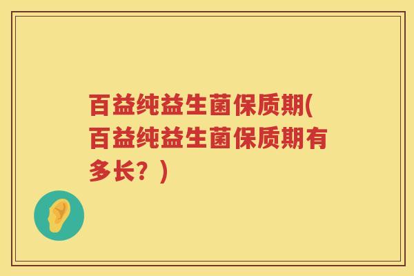 百益纯益生菌保质期(百益纯益生菌保质期有多长?) 百益纯益生菌保质期(百益纯益生菌保质期有多长?)