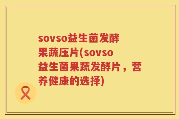 sovso益生菌发酵果蔬压片(sovso益生菌果蔬发酵片,营养健康的选择) sovso益生菌发酵果蔬压片(sovso益生菌果蔬发酵片,营养健康的选择)