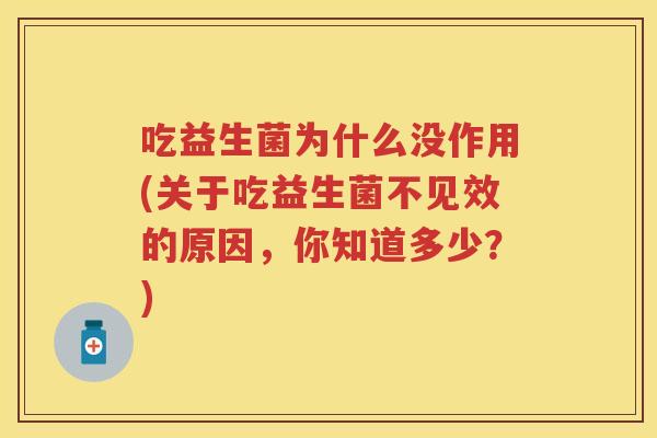 吃益生菌为什么没作用(关于吃益生菌不见效的原因，你知道多少？)