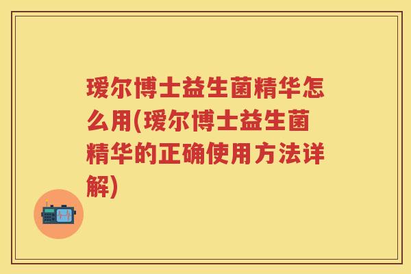 瑷尔博士益生菌精华怎么用(瑷尔博士益生菌精华的正确使用方法详解)