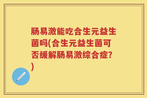 肠易激能吃合生元益生菌吗(合生元益生菌可否缓解肠易激综合症?) 肠易激能吃合生元益生菌吗(合生元益生菌可否缓解肠易激综合症?)
