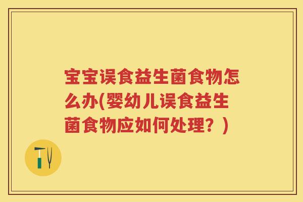 宝宝误食益生菌食物怎么办(婴幼儿误食益生菌食物应如何处理？)