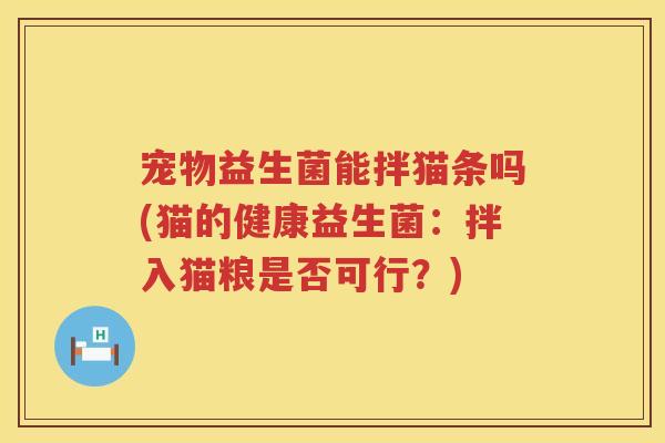 宠物益生菌能拌猫条吗(猫的健康益生菌:拌入猫粮是否可行?) 宠物益生菌能拌猫条吗(猫的健康益生菌:拌入猫粮是否可行?)