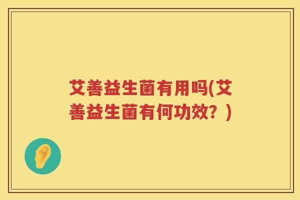 艾善益生菌有用吗(艾善益生菌有何功效?) 艾善益生菌有用吗(艾善益生菌有何功效?)