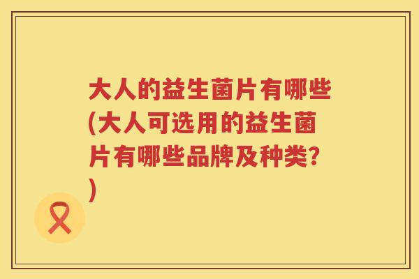 大人的益生菌片有哪些(大人可选用的益生菌片有哪些品牌及种类?) 大人的益生菌片有哪些(大人可选用的益生菌片有哪些品牌及种类?)