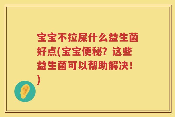 宝宝不拉屎什么益生菌好点(宝宝?这些益生菌可以帮助解决!) 宝宝不拉屎什么益生菌好点(宝宝?这些益生菌可以帮助解决!)