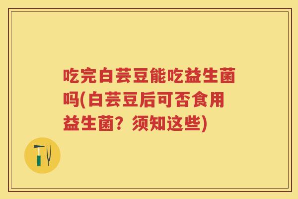 吃完白芸豆能吃益生菌吗(白芸豆后可否食用益生菌?须知这些) 吃完白芸豆能吃益生菌吗(白芸豆后可否食用益生菌?须知这些)