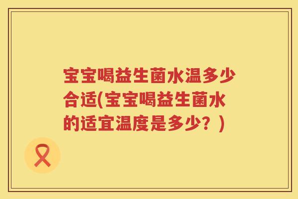 宝宝喝益生菌水温多少合适(宝宝喝益生菌水的适宜温度是多少?) 宝宝喝益生菌水温多少合适(宝宝喝益生菌水的适宜温度是多少?)