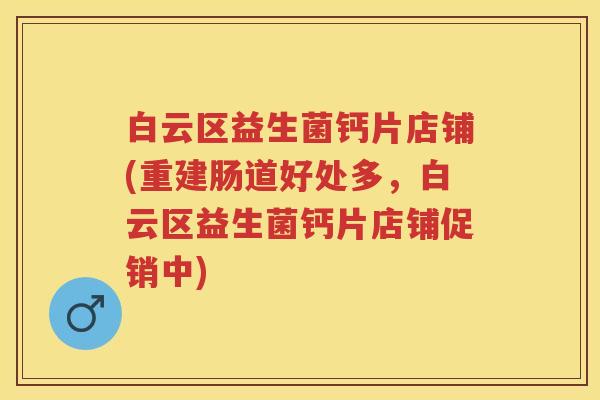 白云区益生菌钙片店铺(重建肠道好处多,白云区益生菌钙片店铺促销中) 白云区益生菌钙片店铺(重建肠道好处多,白云区益生菌钙片店铺促销中)