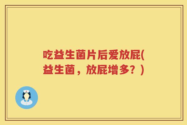 吃益生菌片后爱放屁(益生菌,放屁增多?) 吃益生菌片后爱放屁(益生菌,放屁增多?)