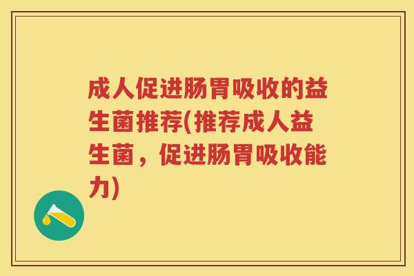 成人促进肠胃吸收的益生菌推荐(推荐成人益生菌,促进肠胃吸收能力) 成人促进肠胃吸收的益生菌推荐(推荐成人益生菌,促进肠胃吸收能力)