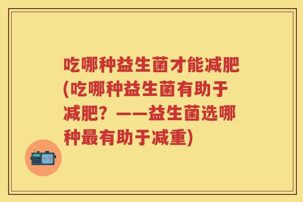 吃哪种益生菌才能(吃哪种益生菌有助于？——益生菌选哪种有助于减重)