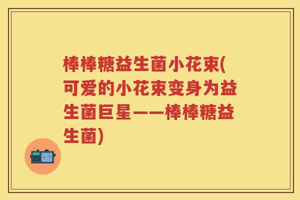 棒棒糖益生菌小花束(可爱的小花束变身为益生菌巨星——棒棒糖益生菌) 棒棒糖益生菌小花束(可爱的小花束变身为益生菌巨星——棒棒糖益生菌)