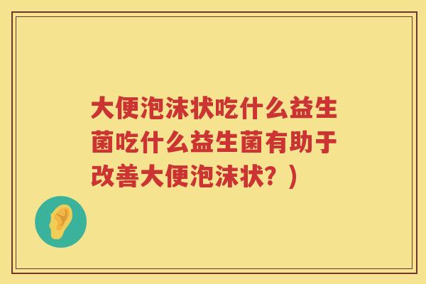 大便泡沫状吃什么益生菌吃什么益生菌有助于改善大便泡沫状?) 大便泡沫状吃什么益生菌吃什么益生菌有助于改善大便泡沫状?)