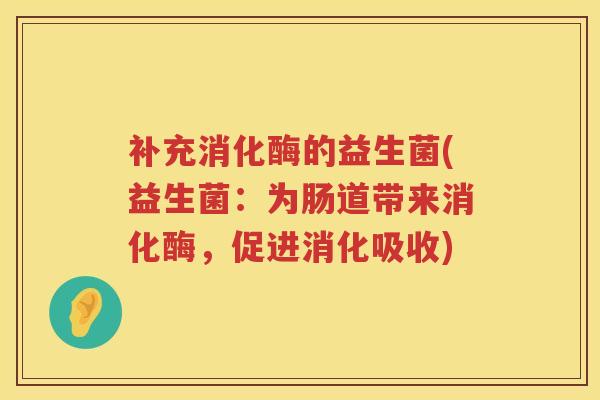 补充消化酶的益生菌(益生菌:为肠道带来消化酶,促进消化吸收) 补充消化酶的益生菌(益生菌:为肠道带来消化酶,促进消化吸收)