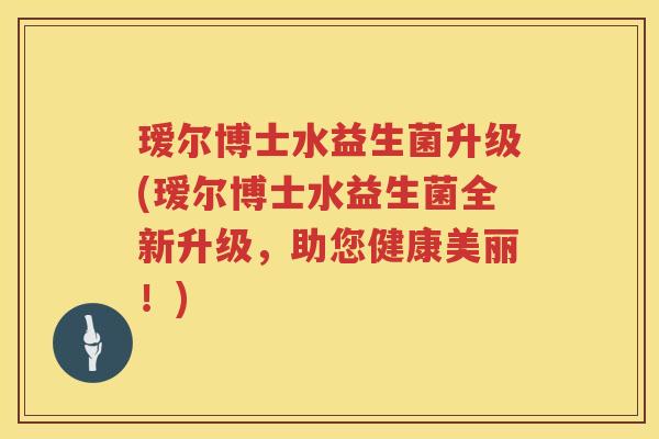 瑷尔博士水益生菌升级(瑷尔博士水益生菌全新升级,助您健康美丽!) 瑷尔博士水益生菌升级(瑷尔博士水益生菌全新升级,助您健康美丽!)