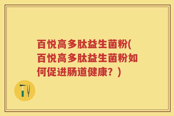 百悦高多肽益生菌粉(百悦高多肽益生菌粉如何促进肠道健康?) 百悦高多肽益生菌粉(百悦高多肽益生菌粉如何促进肠道健康?)