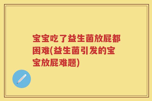 宝宝吃了益生菌放屁都困难(益生菌引发的宝宝放屁难题) 宝宝吃了益生菌放屁都困难(益生菌引发的宝宝放屁难题)