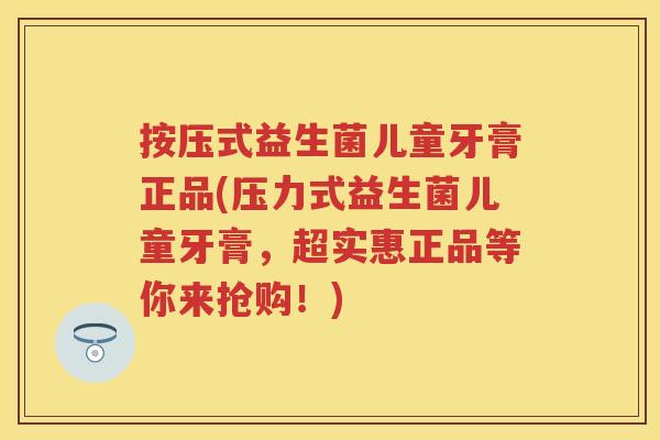 按压式益生菌儿童牙膏正品(压力式益生菌儿童牙膏,超实惠正品等你来抢购!) 按压式益生菌儿童牙膏正品(压力式益生菌儿童牙膏,超实惠正品等你来抢购!)