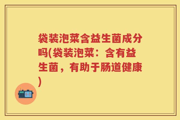 袋装泡菜含益生菌成分吗(袋装泡菜：含有益生菌，有助于肠道健康)